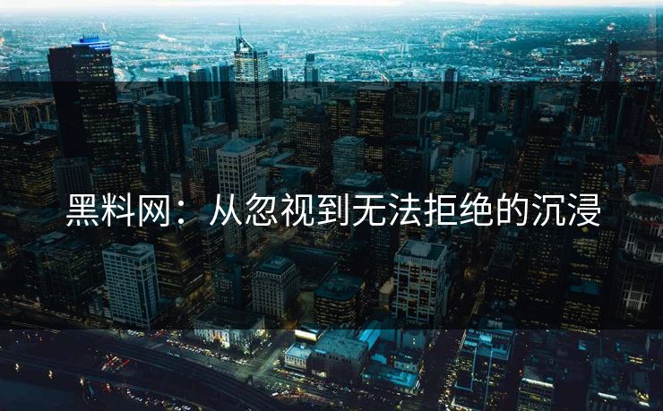 黑料网：从忽视到无法拒绝的沉浸