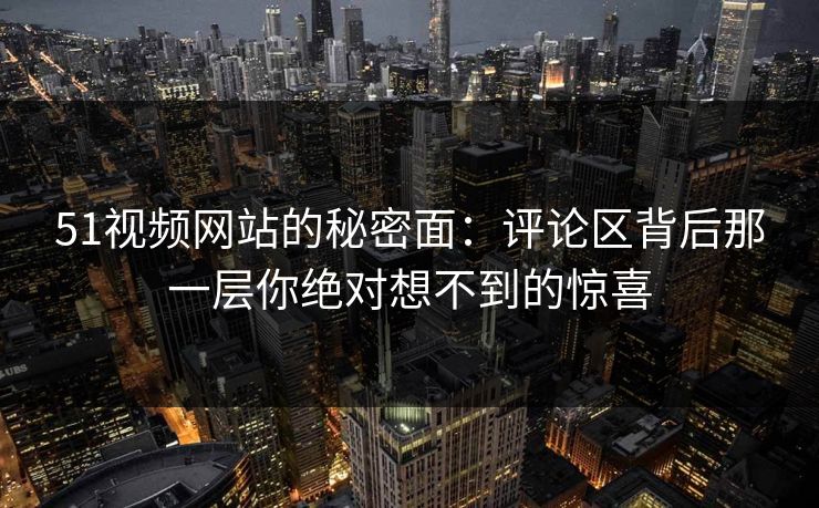 51视频网站的秘密面：评论区背后那一层你绝对想不到的惊喜