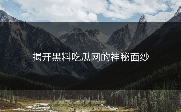 揭开黑料吃瓜网的神秘面纱