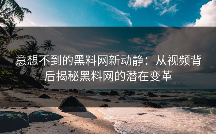 意想不到的黑料网新动静：从视频背后揭秘黑料网的潜在变革
