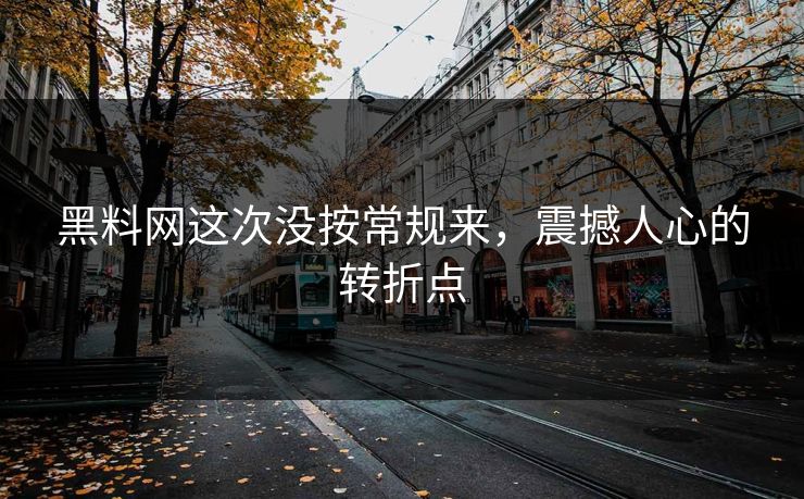 黑料网这次没按常规来，震撼人心的转折点
