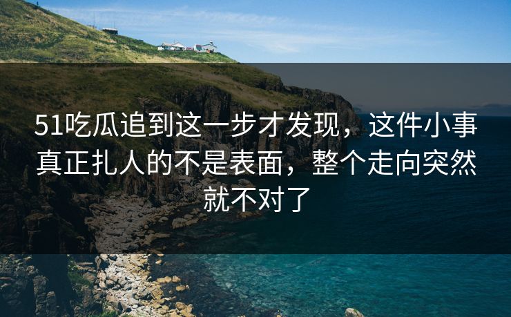 51吃瓜追到这一步才发现，这件小事真正扎人的不是表面，整个走向突然就不对了