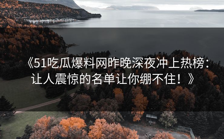 《51吃瓜爆料网昨晚深夜冲上热榜：让人震惊的名单让你绷不住！》