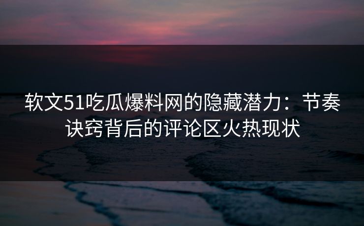 软文51吃瓜爆料网的隐藏潜力：节奏诀窍背后的评论区火热现状