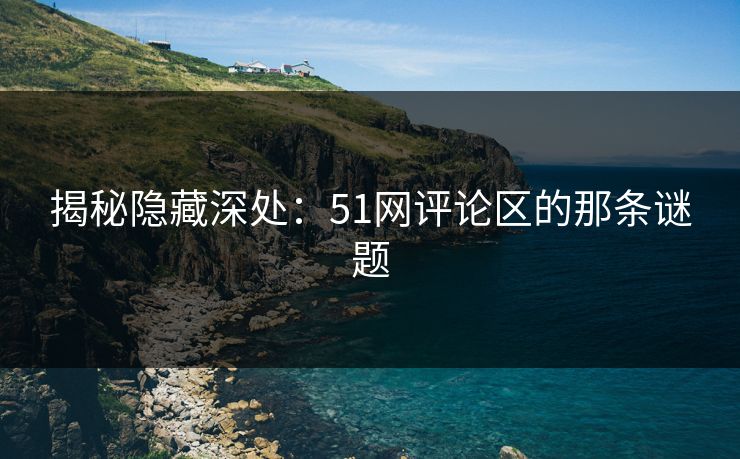 揭秘隐藏深处：51网评论区的那条谜题
