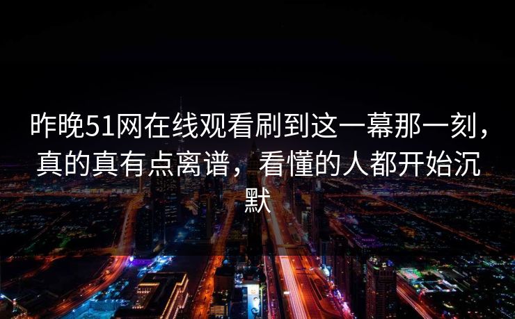 昨晚51网在线观看刷到这一幕那一刻，真的真有点离谱，看懂的人都开始沉默