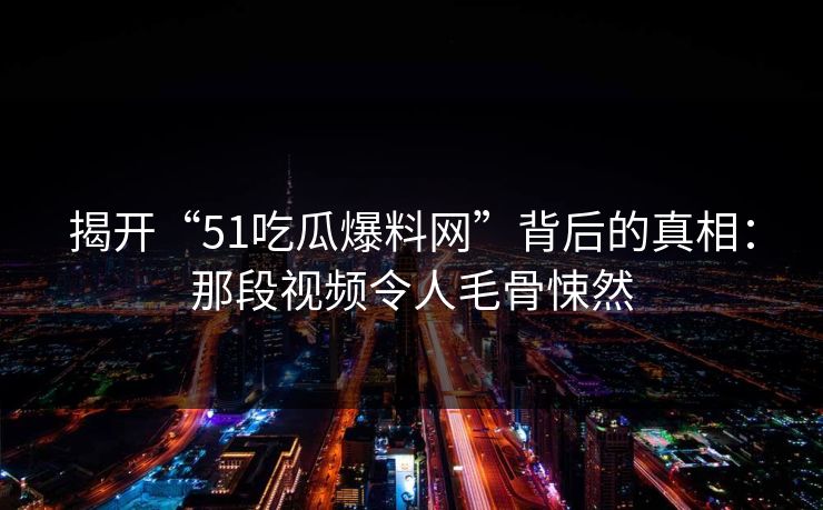 揭开“51吃瓜爆料网”背后的真相：那段视频令人毛骨悚然