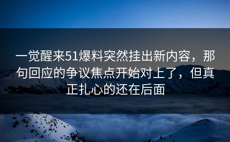 一觉醒来51爆料突然挂出新内容，那句回应的争议焦点开始对上了，但真正扎心的还在后面