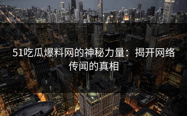 51吃瓜爆料网的神秘力量：揭开网络传闻的真相
