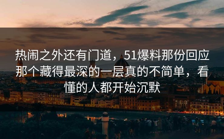 热闹之外还有门道，51爆料那份回应那个藏得最深的一层真的不简单，看懂的人都开始沉默