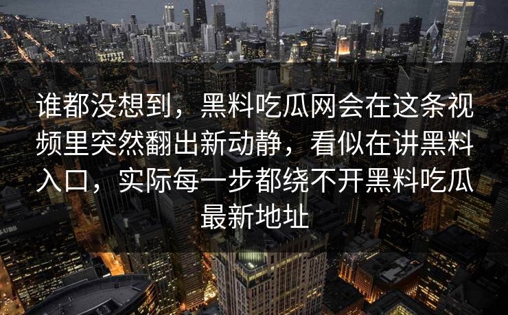 谁都没想到，黑料吃瓜网会在这条视频里突然翻出新动静，看似在讲黑料入口，实际每一步都绕不开黑料吃瓜最新地址