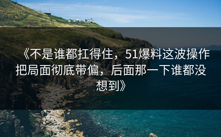 《不是谁都扛得住,51爆料这波操作把局面彻底带偏,后面那一下谁都没想到》 《不是谁都扛得住,51爆料这波操作把局面彻底带偏,后面那一下谁都没想到》