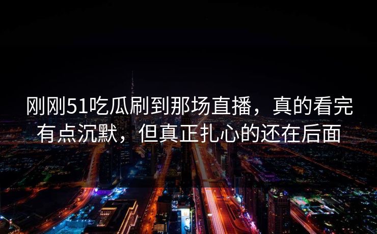 刚刚51吃瓜刷到那场直播,真的看完有点沉默,但真正扎心的还在后面