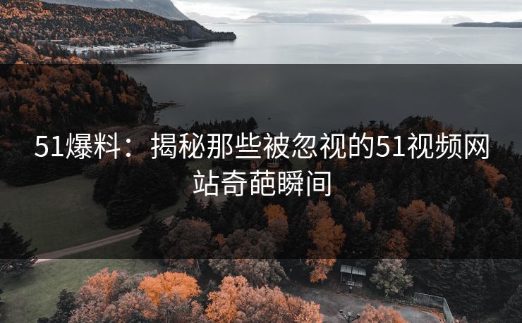 51爆料:揭秘那些被忽视的51视频网站奇葩瞬间 51爆料:揭秘那些被忽视的51视频网站奇葩瞬间