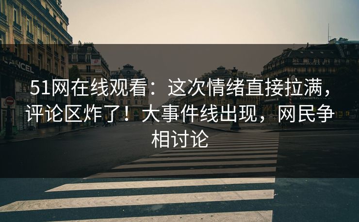 51网在线观看:这次情绪直接拉满,评论区炸了!大事件线出现,网民争相讨论 51网在线观看:这次情绪直接拉满,评论区炸了!大事件线出现,网民争相讨论