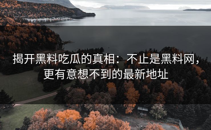 揭开黑料吃瓜的真相：不止是黑料网，更有意想不到的最新地址