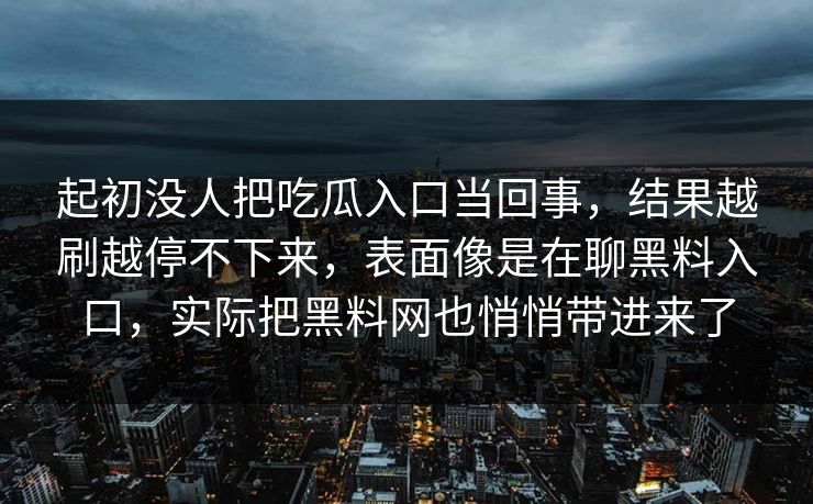 起初没人把吃瓜入口当回事，结果越刷越停不下来，表面像是在聊黑料入口，实际把黑料网也悄悄带进来了