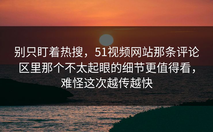 别只盯着热搜，51视频网站那条评论区里那个不太起眼的细节更值得看，难怪这次越传越快