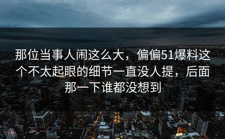 那位当事人闹这么大，偏偏51爆料这个不太起眼的细节一直没人提，后面那一下谁都没想到