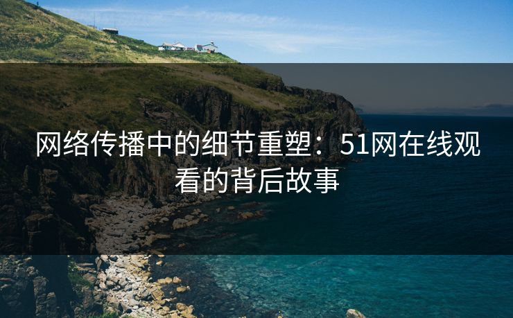 网络传播中的细节重塑：51网在线观看的背后故事