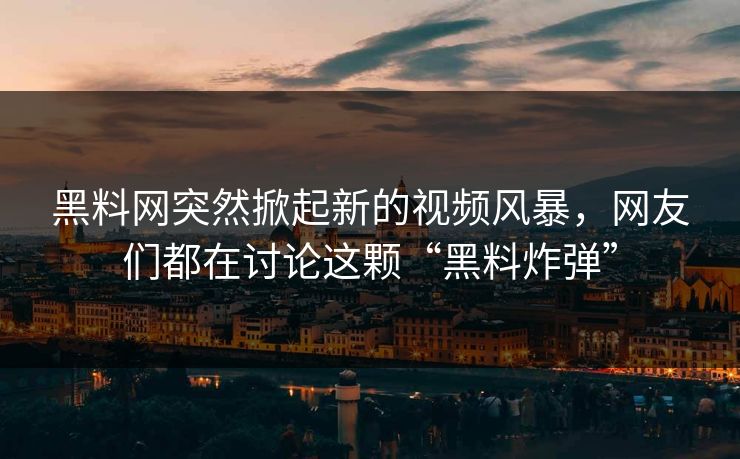 黑料网突然掀起新的视频风暴，网友们都在讨论这颗“黑料炸弹”