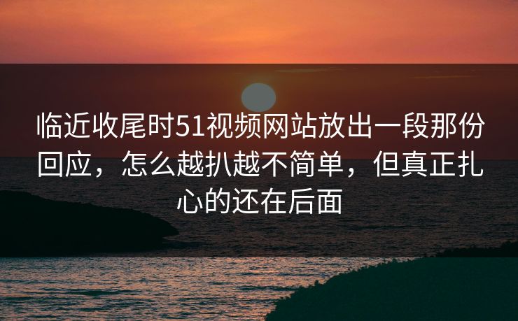 临近收尾时51视频网站放出一段那份回应，怎么越扒越不简单，但真正扎心的还在后面