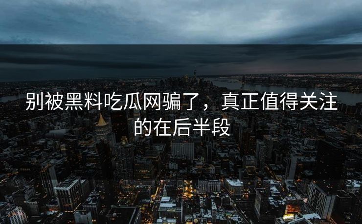 别被黑料吃瓜网骗了，真正值得关注的在后半段