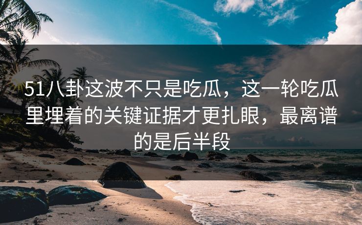 51八卦这波不只是吃瓜，这一轮吃瓜里埋着的关键证据才更扎眼，最离谱的是后半段