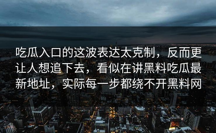 吃瓜入口的这波表达太克制，反而更让人想追下去，看似在讲黑料吃瓜最新地址，实际每一步都绕不开黑料网