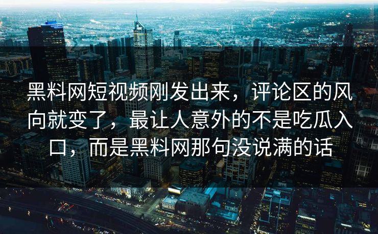 黑料网短视频刚发出来，评论区的风向就变了，最让人意外的不是吃瓜入口，而是黑料网那句没说满的话
