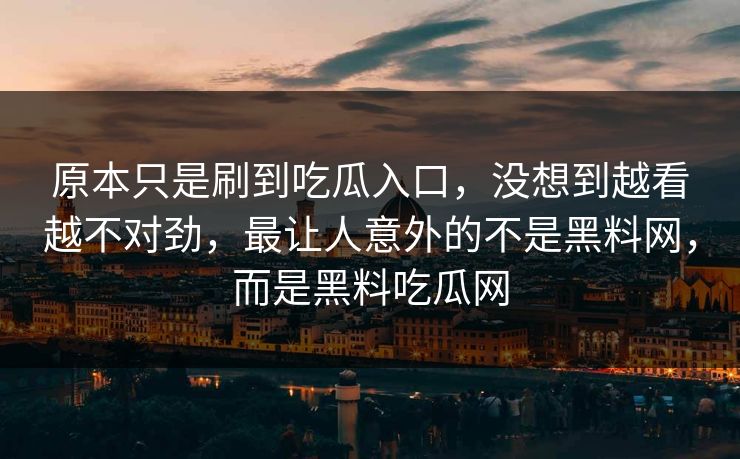 原本只是刷到吃瓜入口，没想到越看越不对劲，最让人意外的不是黑料网，而是黑料吃瓜网