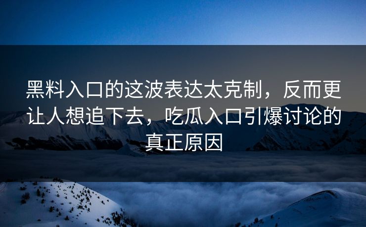 黑料入口的这波表达太克制，反而更让人想追下去，吃瓜入口引爆讨论的真正原因