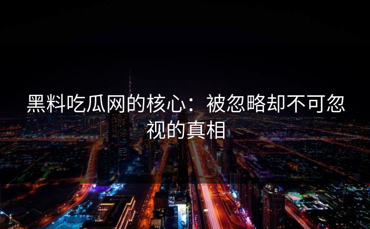 黑料吃瓜网的核心：被忽略却不可忽视的真相