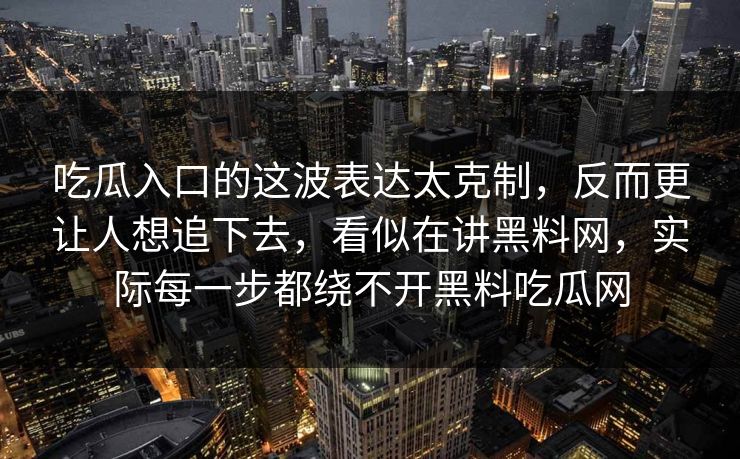 吃瓜入口的这波表达太克制，反而更让人想追下去，看似在讲黑料网，实际每一步都绕不开黑料吃瓜网