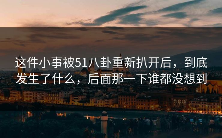 这件小事被51八卦重新扒开后，到底发生了什么，后面那一下谁都没想到