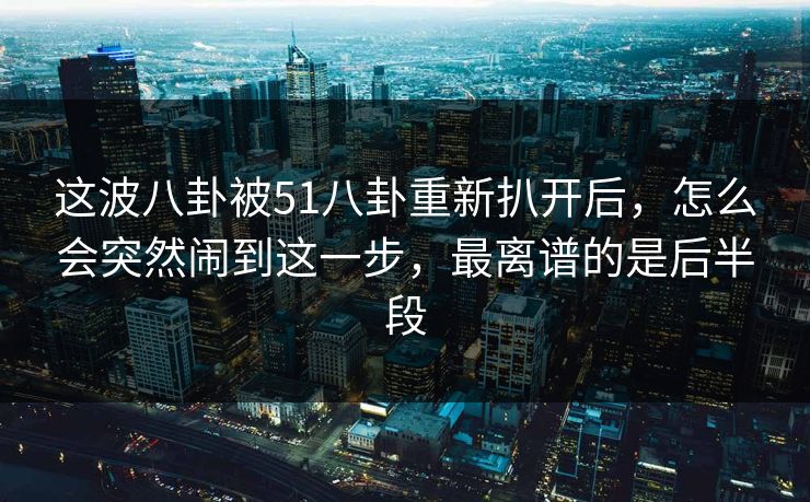 这波八卦被51八卦重新扒开后，怎么会突然闹到这一步，最离谱的是后半段
