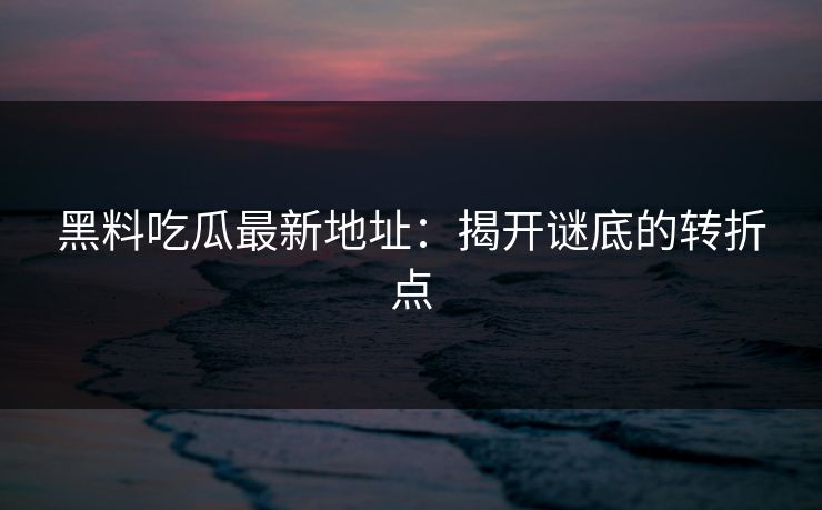黑料吃瓜最新地址：揭开谜底的转折点