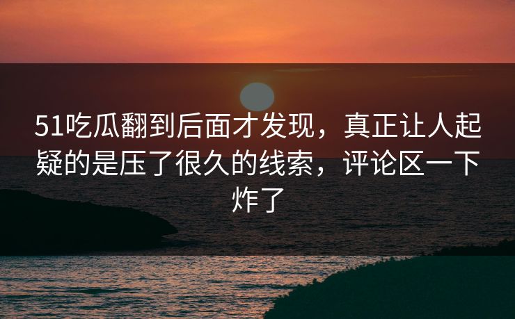 51吃瓜翻到后面才发现，真正让人起疑的是压了很久的线索，评论区一下炸了