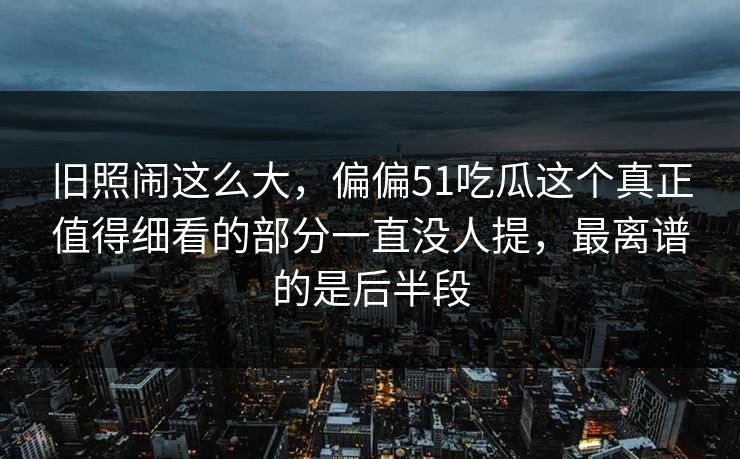 旧照闹这么大，偏偏51吃瓜这个真正值得细看的部分一直没人提，最离谱的是后半段
