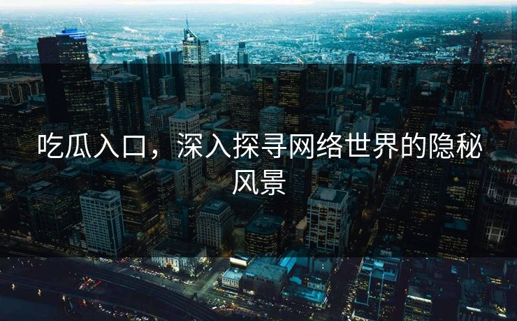 吃瓜入口，深入探寻网络世界的隐秘风景