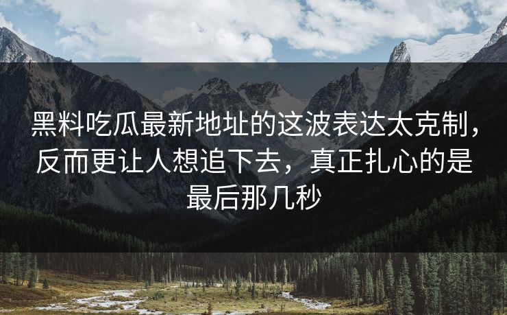 黑料吃瓜最新地址的这波表达太克制，反而更让人想追下去，真正扎心的是最后那几秒