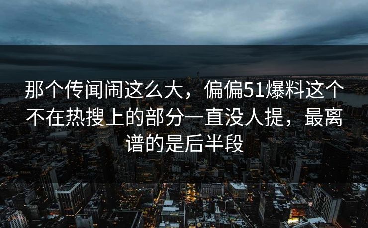 那个传闻闹这么大，偏偏51爆料这个不在热搜上的部分一直没人提，最离谱的是后半段