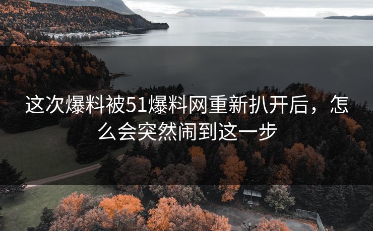 这次爆料被51爆料网重新扒开后，怎么会突然闹到这一步