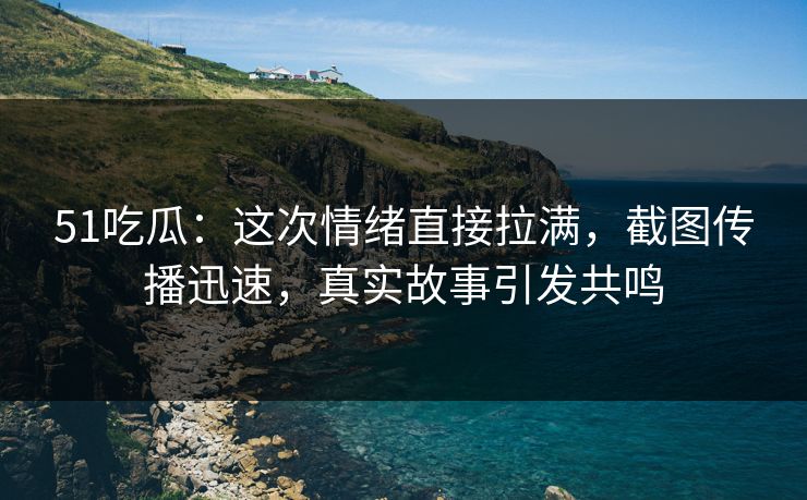 51吃瓜:这次情绪直接拉满,截图传播迅速,真实故事引发共鸣 51吃瓜:这次情绪直接拉满,截图传播迅速,真实故事引发共鸣
