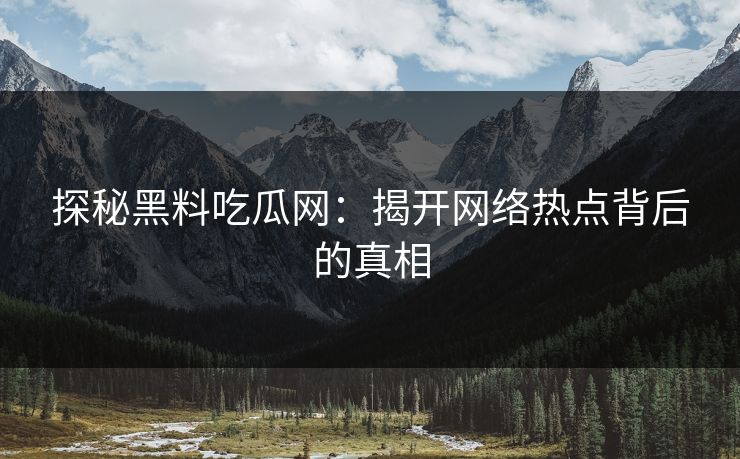 探秘黑料吃瓜网：揭开网络热点背后的真相