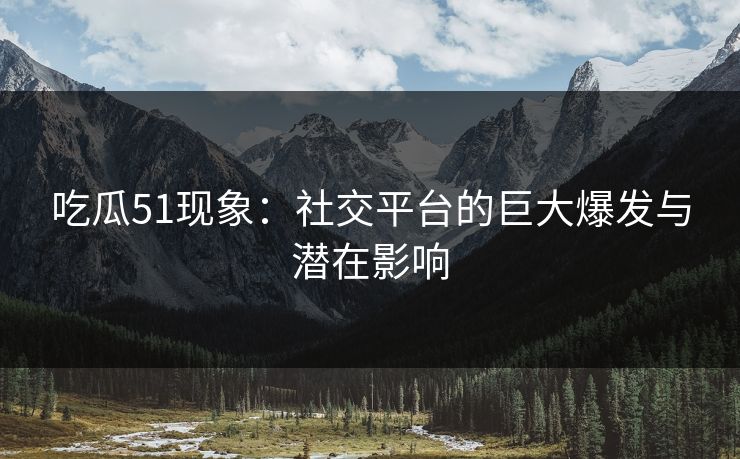 吃瓜51现象：社交平台的巨大爆发与潜在影响