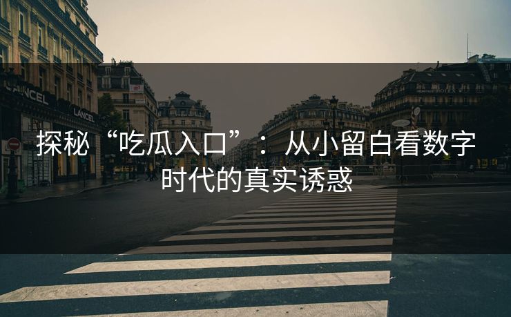 探秘“吃瓜入口”：从小留白看数字时代的真实诱惑