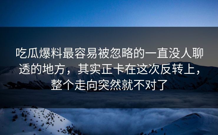 吃瓜爆料最容易被忽略的一直没人聊透的地方,其实正卡在这次反转上,整个走向突然就不对了 吃瓜爆料最容易被忽略的一直没人聊透的地方,其实正卡在这次反转上,整个走向突然就不对了