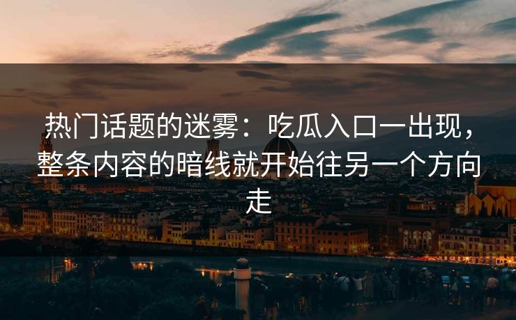 热门话题的迷雾：吃瓜入口一出现，整条内容的暗线就开始往另一个方向走