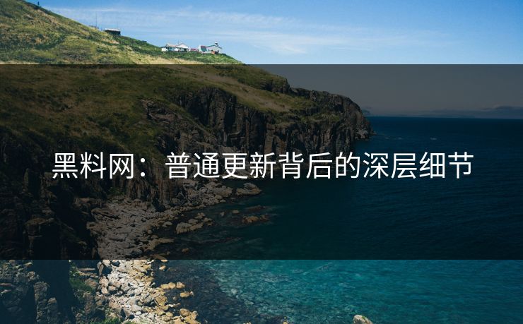 黑料网：普通更新背后的深层细节